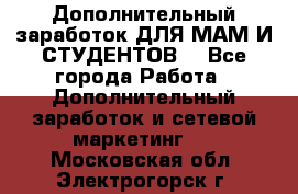 Дополнительный заработок ДЛЯ МАМ И СТУДЕНТОВ. - Все города Работа » Дополнительный заработок и сетевой маркетинг   . Московская обл.,Электрогорск г.